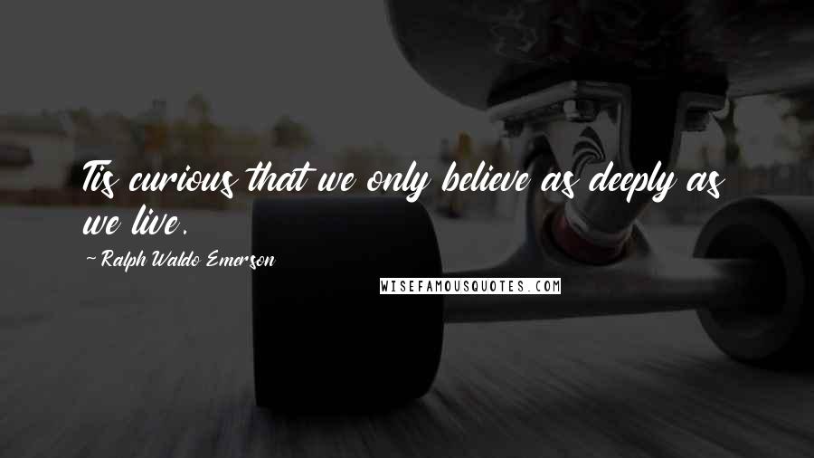 Ralph Waldo Emerson Quotes: Tis curious that we only believe as deeply as we live.