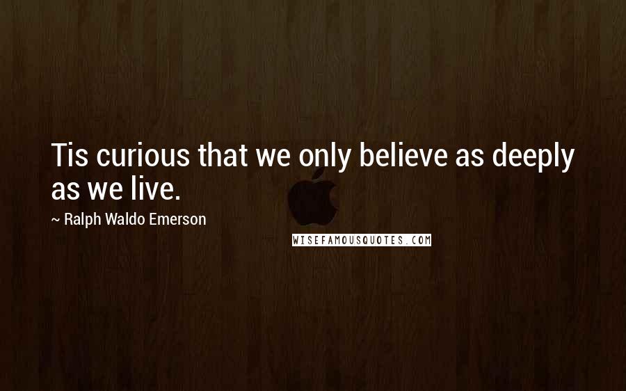 Ralph Waldo Emerson Quotes: Tis curious that we only believe as deeply as we live.