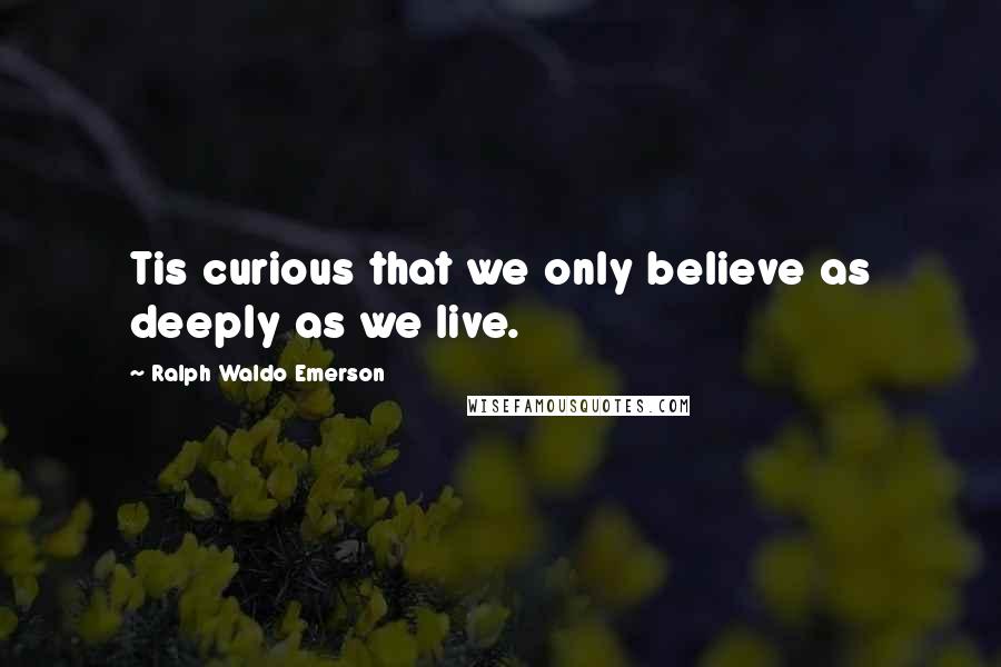 Ralph Waldo Emerson Quotes: Tis curious that we only believe as deeply as we live.