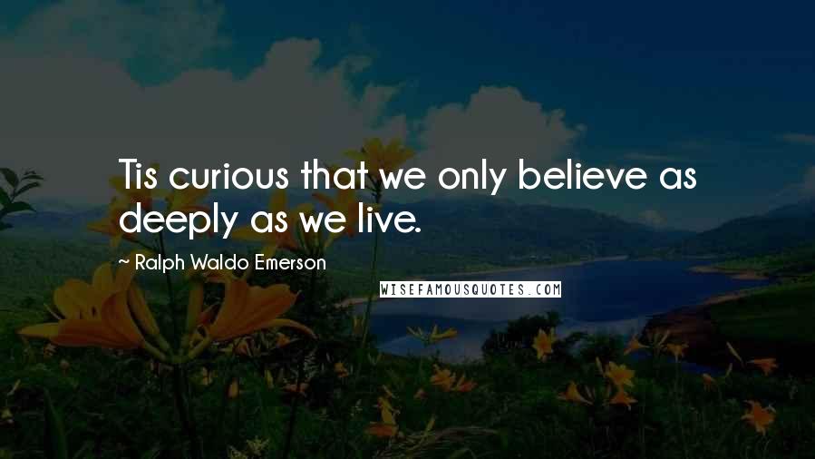 Ralph Waldo Emerson Quotes: Tis curious that we only believe as deeply as we live.