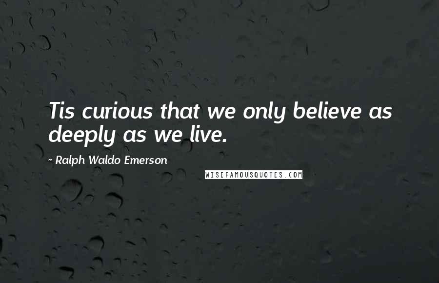 Ralph Waldo Emerson Quotes: Tis curious that we only believe as deeply as we live.