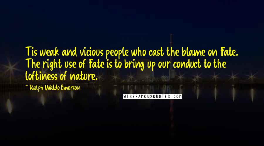 Ralph Waldo Emerson Quotes: Tis weak and vicious people who cast the blame on Fate. The right use of Fate is to bring up our conduct to the loftiness of nature.