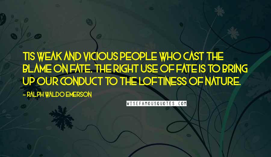 Ralph Waldo Emerson Quotes: Tis weak and vicious people who cast the blame on Fate. The right use of Fate is to bring up our conduct to the loftiness of nature.