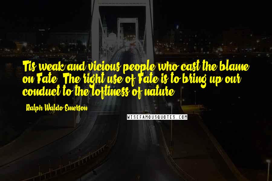 Ralph Waldo Emerson Quotes: Tis weak and vicious people who cast the blame on Fate. The right use of Fate is to bring up our conduct to the loftiness of nature.