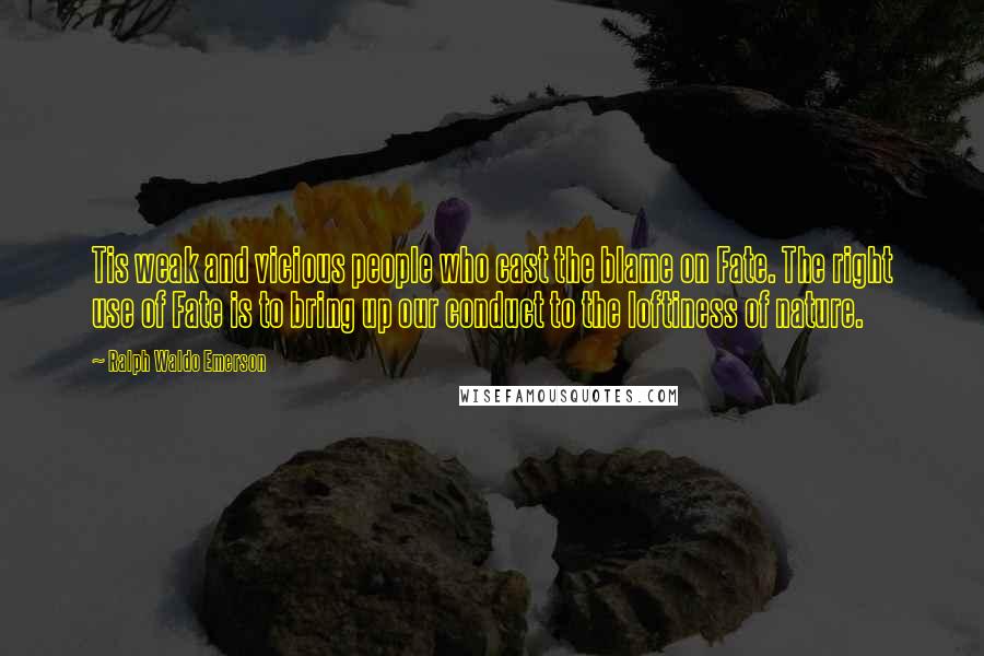 Ralph Waldo Emerson Quotes: Tis weak and vicious people who cast the blame on Fate. The right use of Fate is to bring up our conduct to the loftiness of nature.