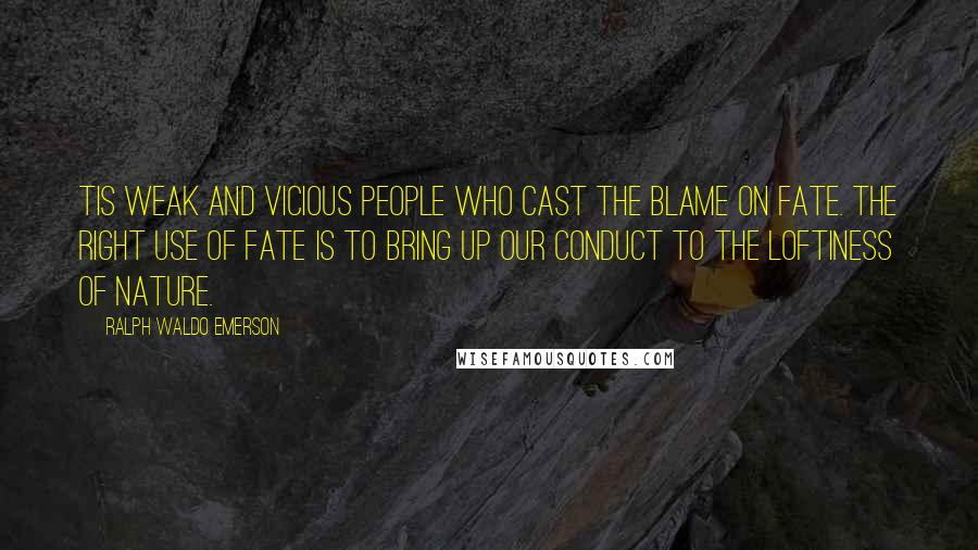 Ralph Waldo Emerson Quotes: Tis weak and vicious people who cast the blame on Fate. The right use of Fate is to bring up our conduct to the loftiness of nature.