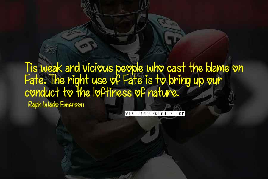 Ralph Waldo Emerson Quotes: Tis weak and vicious people who cast the blame on Fate. The right use of Fate is to bring up our conduct to the loftiness of nature.