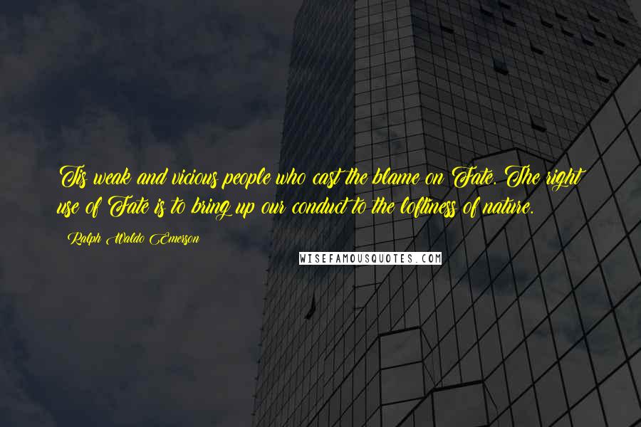 Ralph Waldo Emerson Quotes: Tis weak and vicious people who cast the blame on Fate. The right use of Fate is to bring up our conduct to the loftiness of nature.