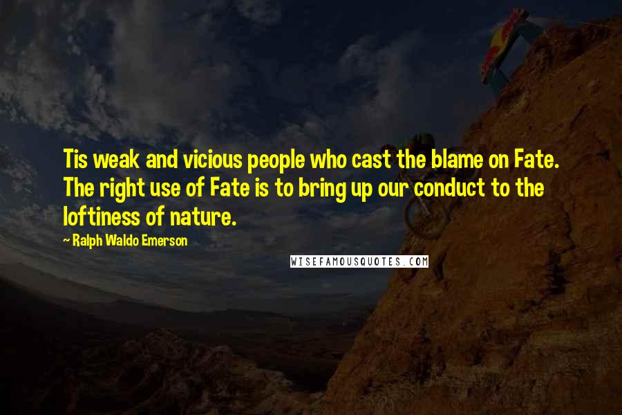 Ralph Waldo Emerson Quotes: Tis weak and vicious people who cast the blame on Fate. The right use of Fate is to bring up our conduct to the loftiness of nature.