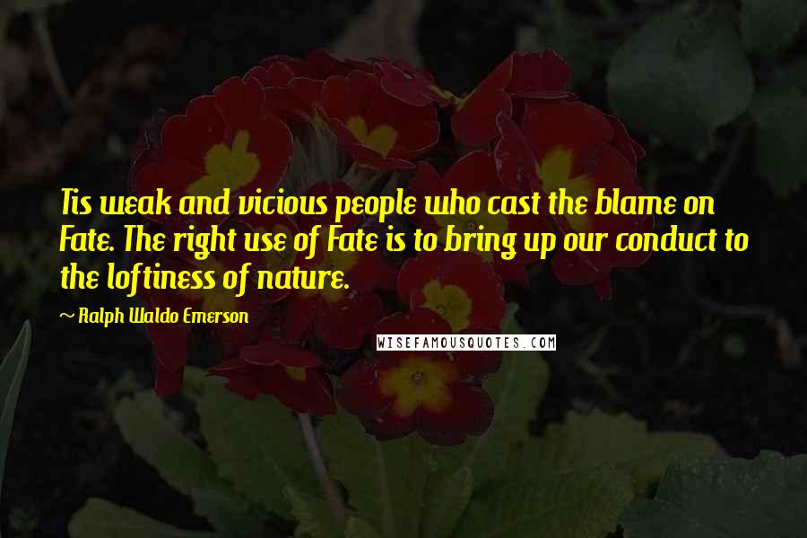 Ralph Waldo Emerson Quotes: Tis weak and vicious people who cast the blame on Fate. The right use of Fate is to bring up our conduct to the loftiness of nature.