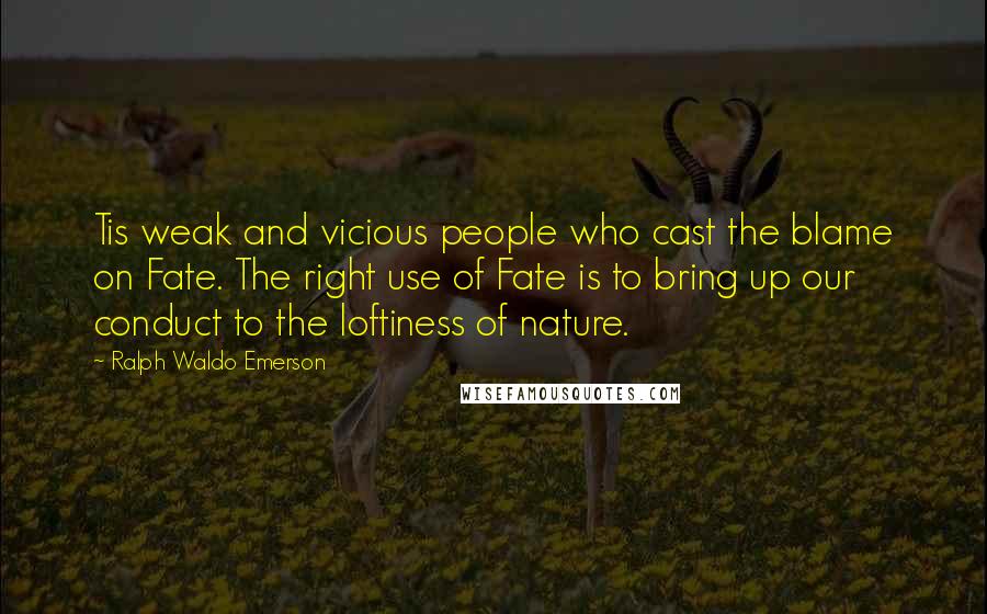 Ralph Waldo Emerson Quotes: Tis weak and vicious people who cast the blame on Fate. The right use of Fate is to bring up our conduct to the loftiness of nature.