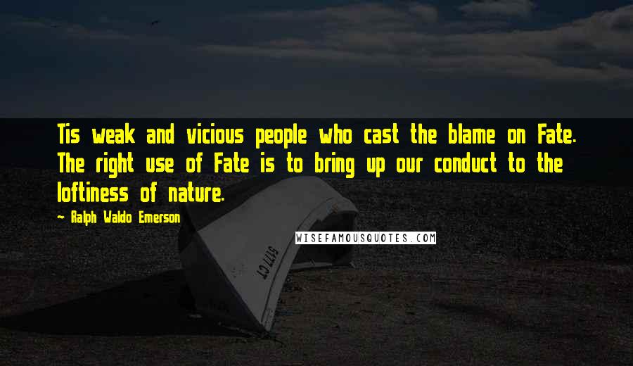 Ralph Waldo Emerson Quotes: Tis weak and vicious people who cast the blame on Fate. The right use of Fate is to bring up our conduct to the loftiness of nature.