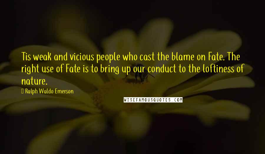 Ralph Waldo Emerson Quotes: Tis weak and vicious people who cast the blame on Fate. The right use of Fate is to bring up our conduct to the loftiness of nature.