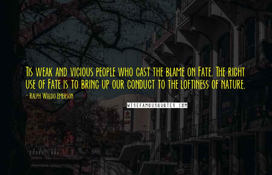 Ralph Waldo Emerson Quotes: Tis weak and vicious people who cast the blame on Fate. The right use of Fate is to bring up our conduct to the loftiness of nature.