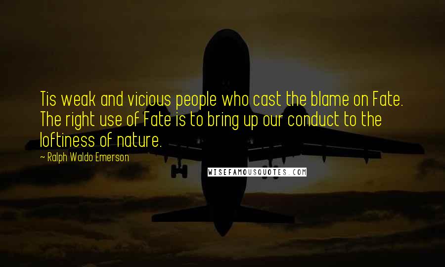 Ralph Waldo Emerson Quotes: Tis weak and vicious people who cast the blame on Fate. The right use of Fate is to bring up our conduct to the loftiness of nature.