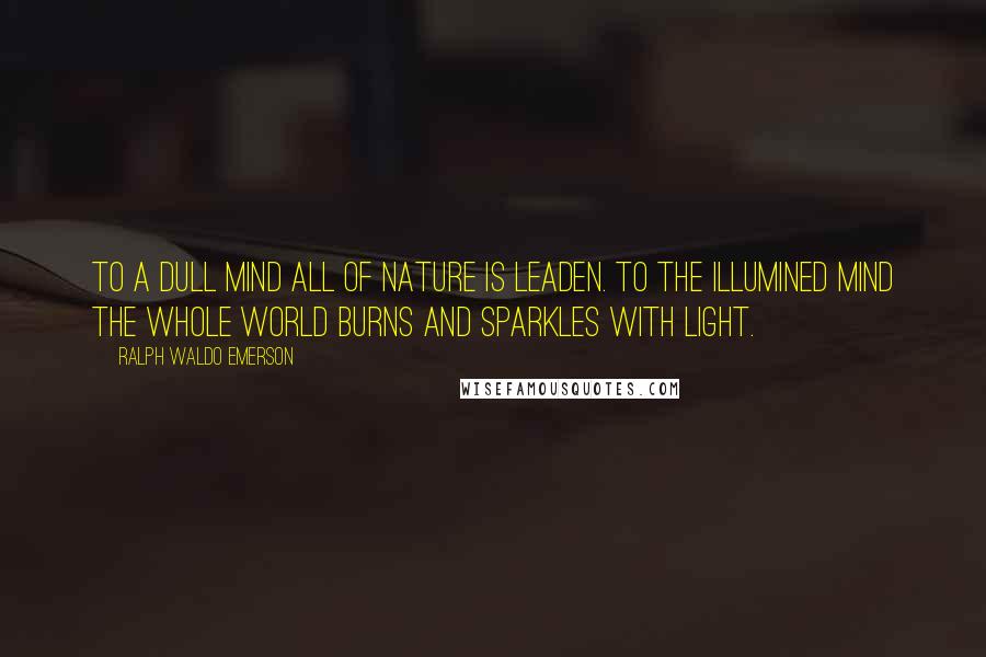 Ralph Waldo Emerson Quotes: To a dull mind all of nature is leaden. To the illumined mind the whole world burns and sparkles with light.