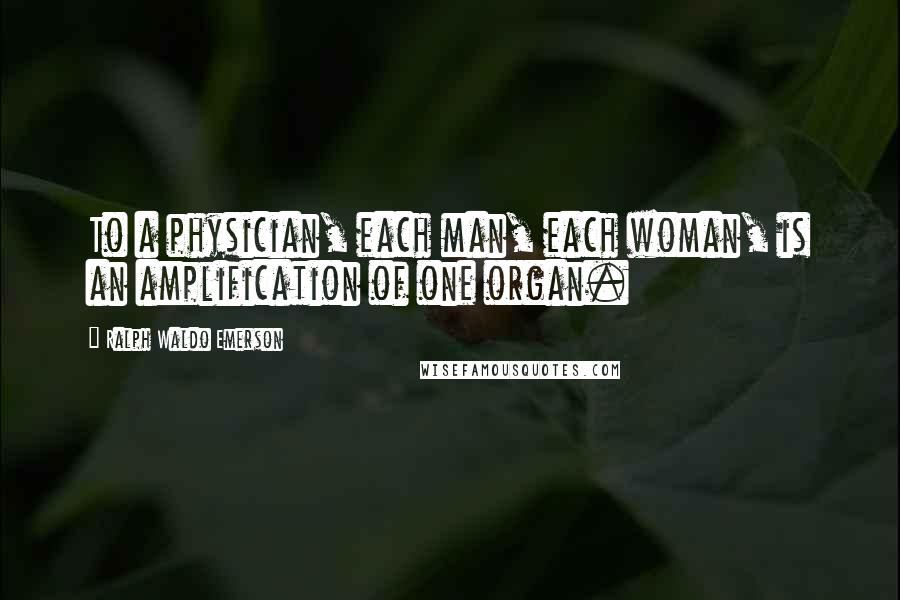 Ralph Waldo Emerson Quotes: To a physician, each man, each woman, is an amplification of one organ.