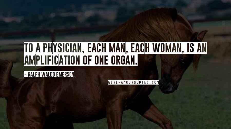 Ralph Waldo Emerson Quotes: To a physician, each man, each woman, is an amplification of one organ.