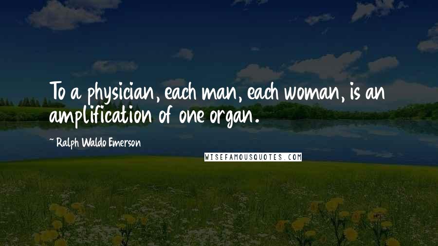 Ralph Waldo Emerson Quotes: To a physician, each man, each woman, is an amplification of one organ.