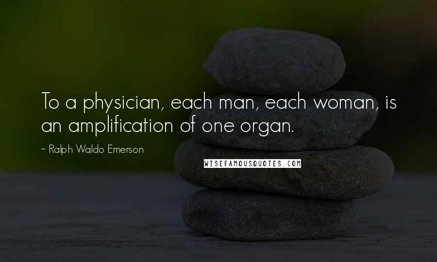 Ralph Waldo Emerson Quotes: To a physician, each man, each woman, is an amplification of one organ.