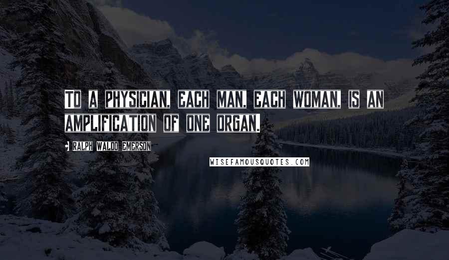 Ralph Waldo Emerson Quotes: To a physician, each man, each woman, is an amplification of one organ.