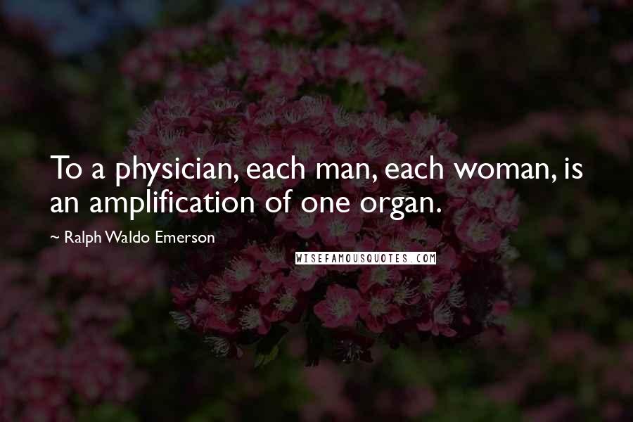 Ralph Waldo Emerson Quotes: To a physician, each man, each woman, is an amplification of one organ.