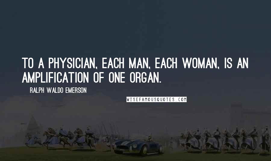 Ralph Waldo Emerson Quotes: To a physician, each man, each woman, is an amplification of one organ.