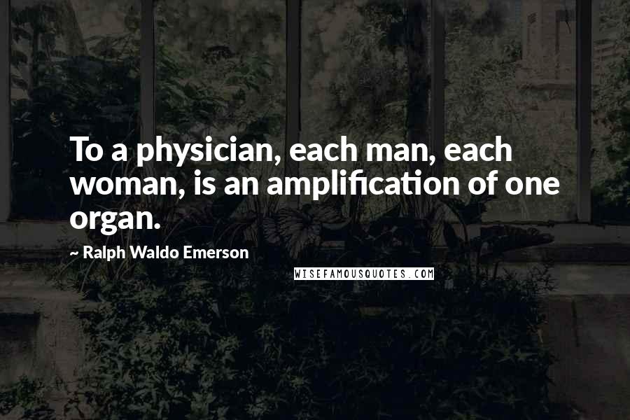Ralph Waldo Emerson Quotes: To a physician, each man, each woman, is an amplification of one organ.