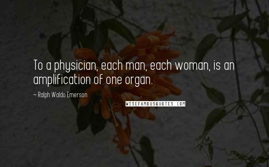 Ralph Waldo Emerson Quotes: To a physician, each man, each woman, is an amplification of one organ.