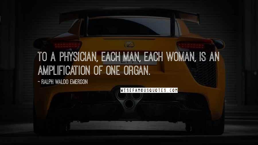 Ralph Waldo Emerson Quotes: To a physician, each man, each woman, is an amplification of one organ.