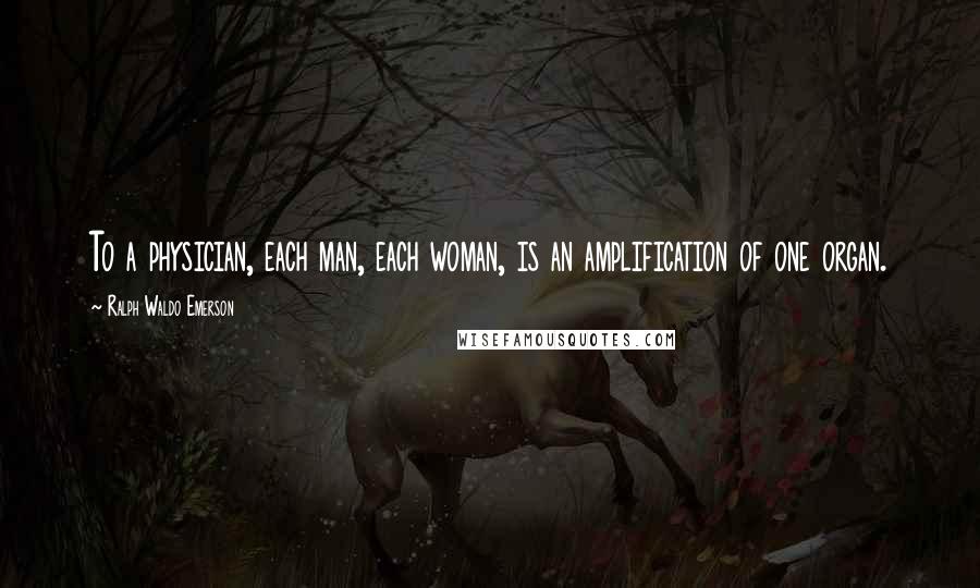 Ralph Waldo Emerson Quotes: To a physician, each man, each woman, is an amplification of one organ.