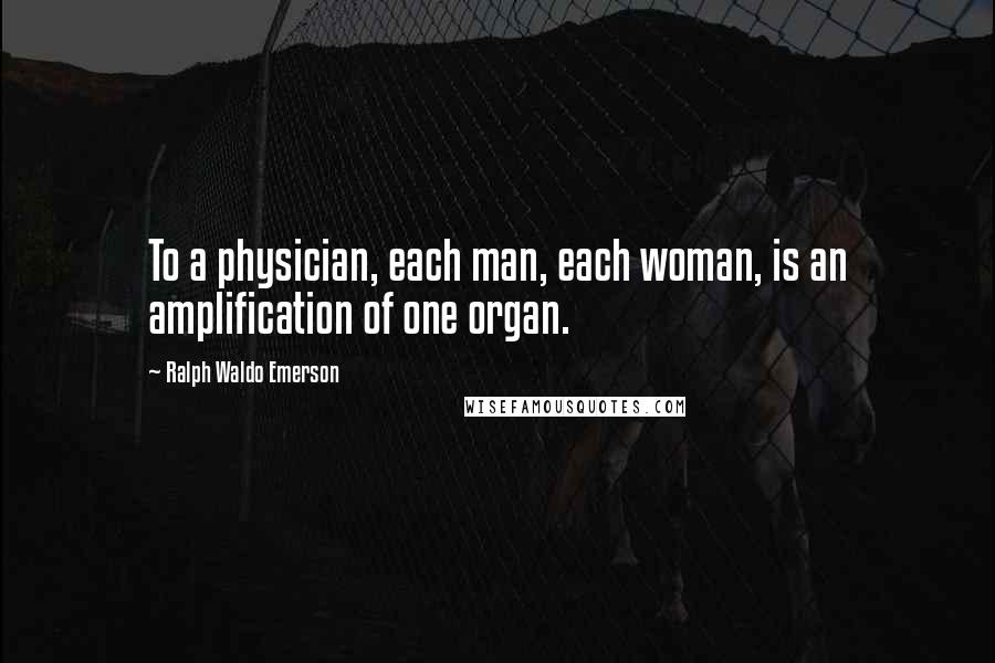 Ralph Waldo Emerson Quotes: To a physician, each man, each woman, is an amplification of one organ.