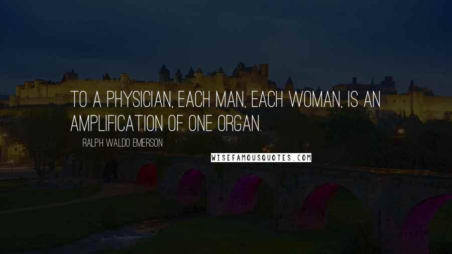 Ralph Waldo Emerson Quotes: To a physician, each man, each woman, is an amplification of one organ.