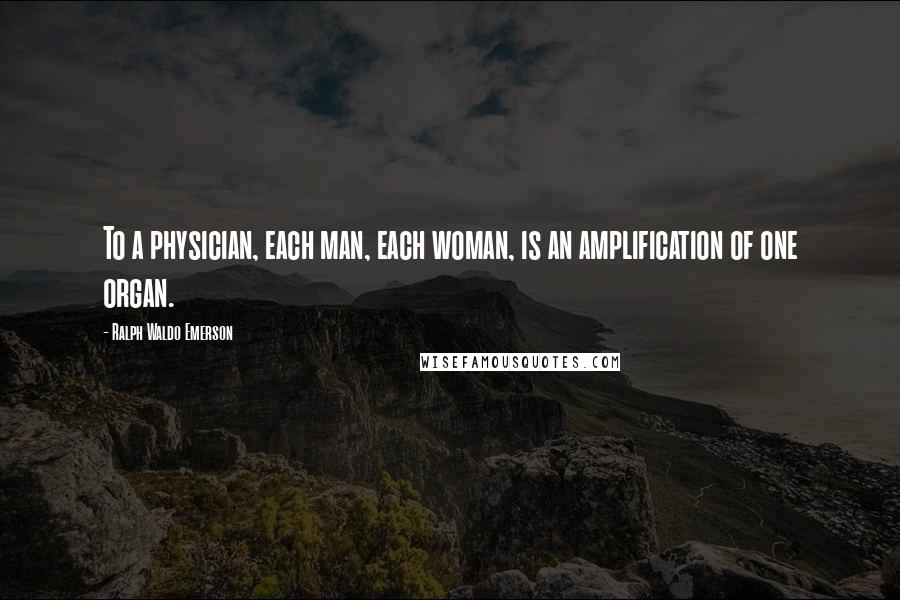 Ralph Waldo Emerson Quotes: To a physician, each man, each woman, is an amplification of one organ.