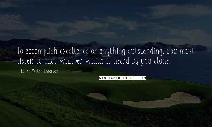 Ralph Waldo Emerson Quotes: To accomplish excellence or anything outstanding, you must listen to that whisper which is heard by you alone.