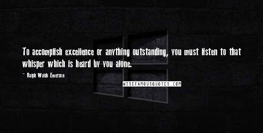 Ralph Waldo Emerson Quotes: To accomplish excellence or anything outstanding, you must listen to that whisper which is heard by you alone.