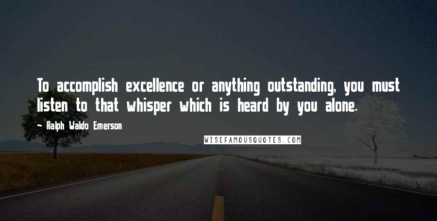 Ralph Waldo Emerson Quotes: To accomplish excellence or anything outstanding, you must listen to that whisper which is heard by you alone.