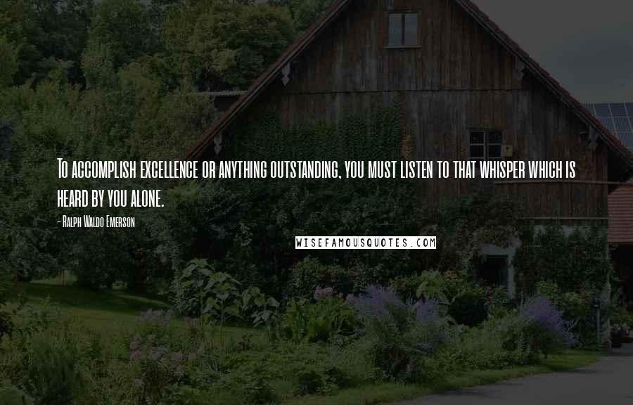 Ralph Waldo Emerson Quotes: To accomplish excellence or anything outstanding, you must listen to that whisper which is heard by you alone.