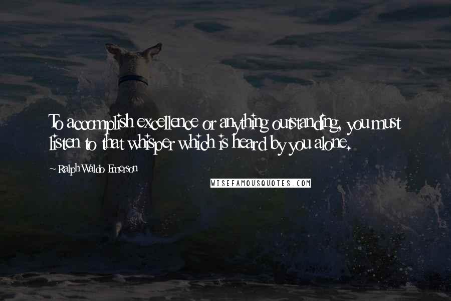 Ralph Waldo Emerson Quotes: To accomplish excellence or anything outstanding, you must listen to that whisper which is heard by you alone.