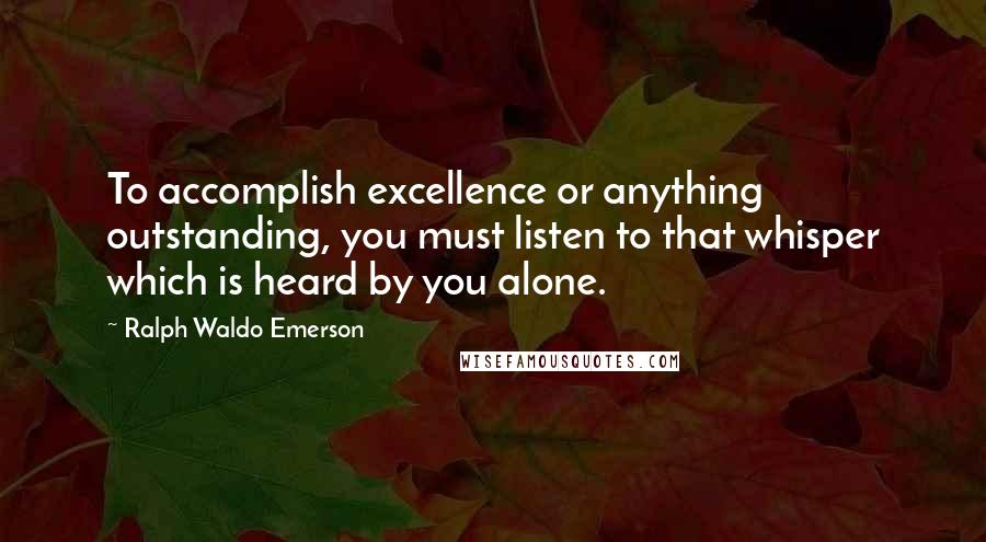 Ralph Waldo Emerson Quotes: To accomplish excellence or anything outstanding, you must listen to that whisper which is heard by you alone.