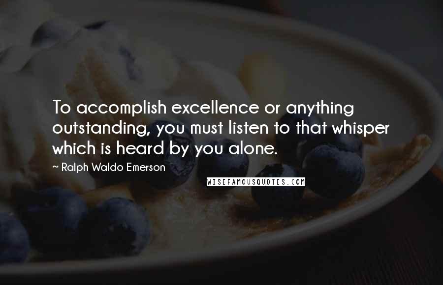 Ralph Waldo Emerson Quotes: To accomplish excellence or anything outstanding, you must listen to that whisper which is heard by you alone.