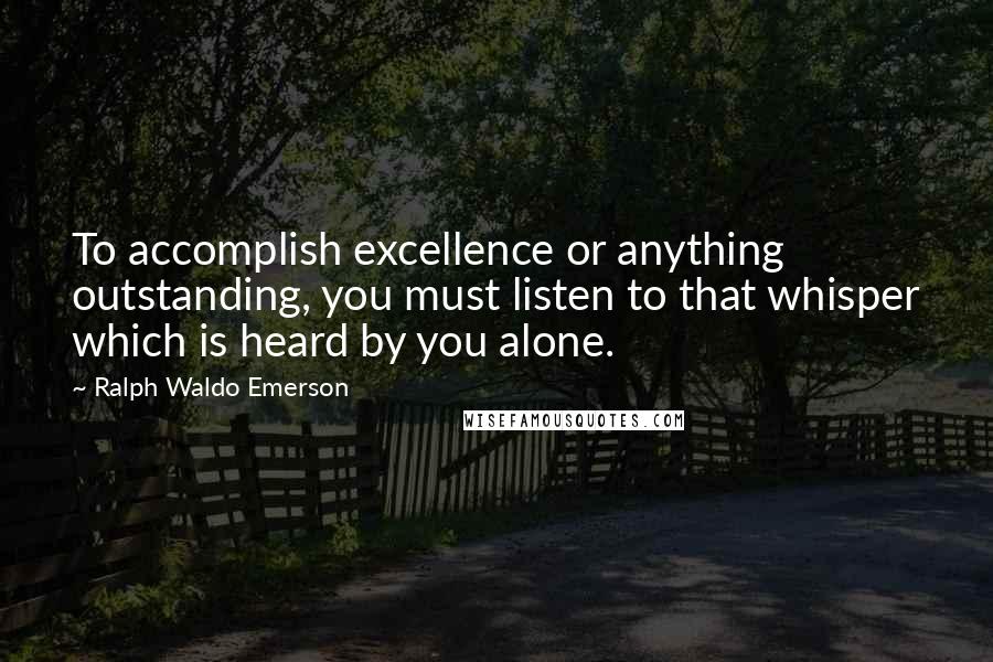 Ralph Waldo Emerson Quotes: To accomplish excellence or anything outstanding, you must listen to that whisper which is heard by you alone.