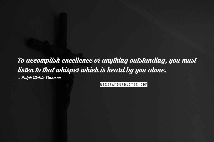 Ralph Waldo Emerson Quotes: To accomplish excellence or anything outstanding, you must listen to that whisper which is heard by you alone.