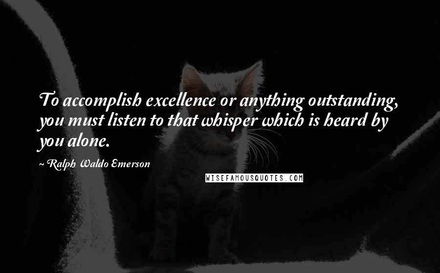 Ralph Waldo Emerson Quotes: To accomplish excellence or anything outstanding, you must listen to that whisper which is heard by you alone.