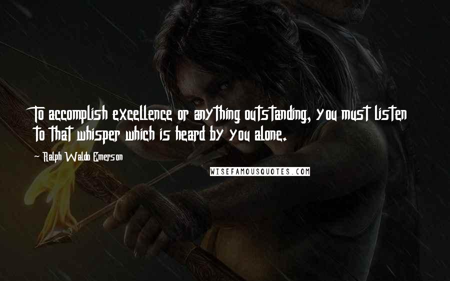 Ralph Waldo Emerson Quotes: To accomplish excellence or anything outstanding, you must listen to that whisper which is heard by you alone.