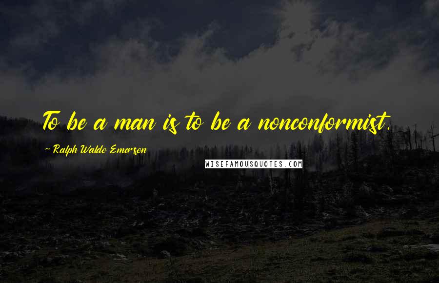 Ralph Waldo Emerson Quotes: To be a man is to be a nonconformist.