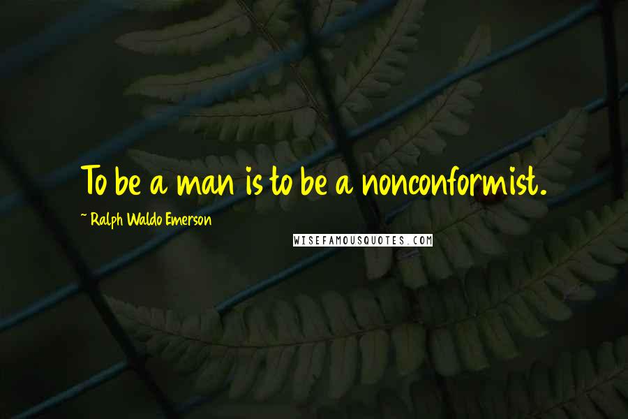 Ralph Waldo Emerson Quotes: To be a man is to be a nonconformist.