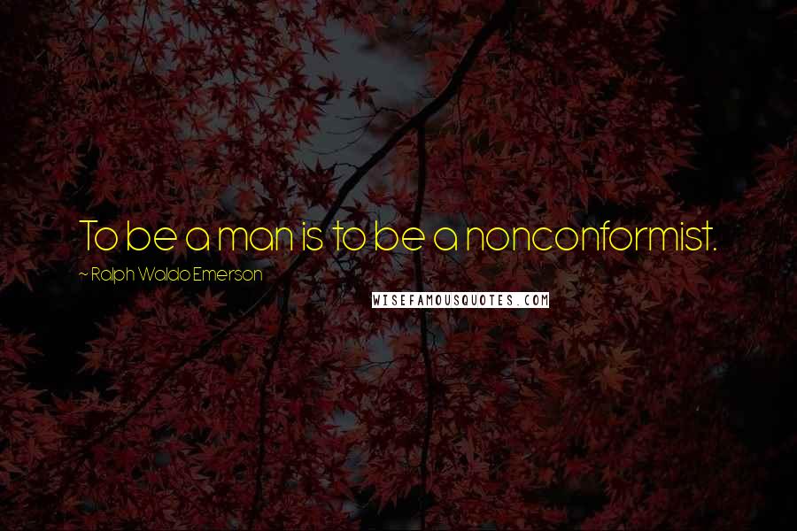 Ralph Waldo Emerson Quotes: To be a man is to be a nonconformist.