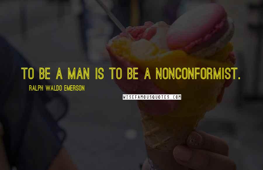 Ralph Waldo Emerson Quotes: To be a man is to be a nonconformist.