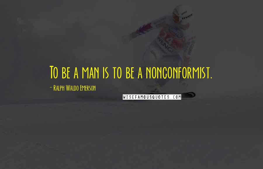 Ralph Waldo Emerson Quotes: To be a man is to be a nonconformist.